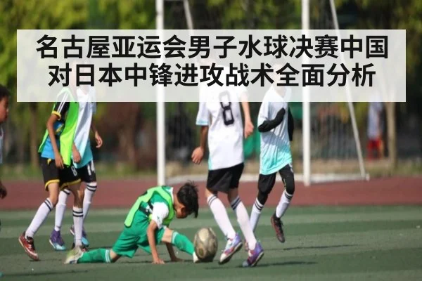 名古屋亚运会男子水球决赛中国对日本中锋进攻战术全面分析