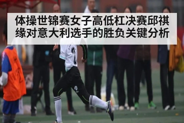 体操世锦赛女子高低杠决赛邱祺缘对意大利选手的胜负关键分析