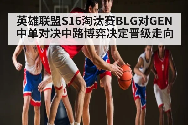 英雄联盟S16淘汰赛BLG对GEN中单对决中路博弈决定晋级走向