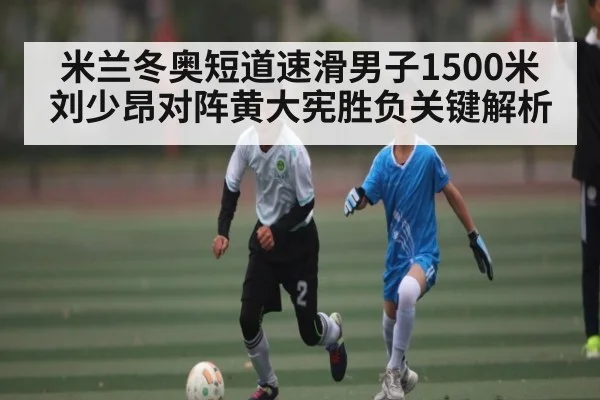 米兰冬奥短道速滑男子1500米刘少昂对阵黄大宪胜负关键解析